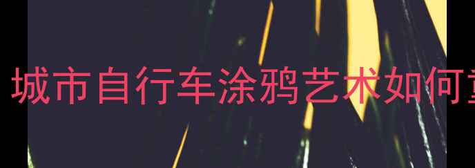低碳环保创意出行城市自行车涂鸦艺术如何重塑绿色生活新时尚