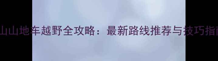 佛山山地车越野全攻略最新路线推荐与技巧指南