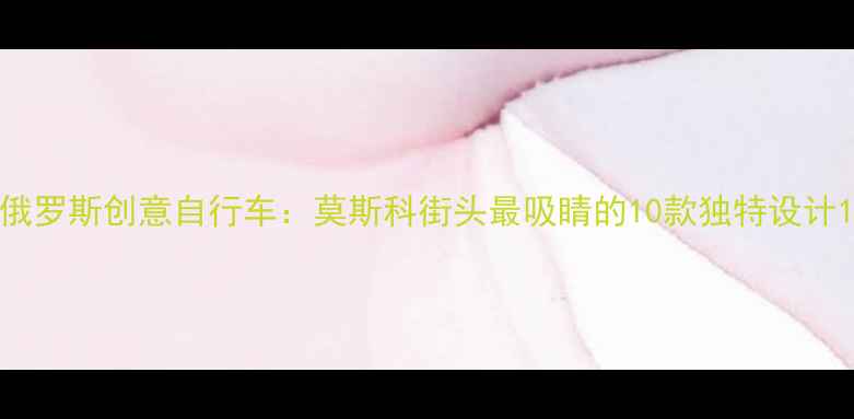 俄罗斯创意自行车莫斯科街头最吸睛的10款独特设计