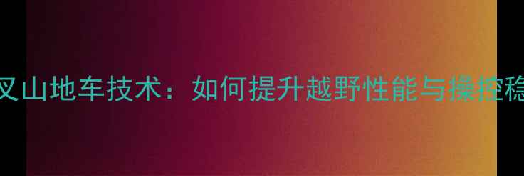 倒冲前叉山地车技术如何提升越野性能与操控稳定性