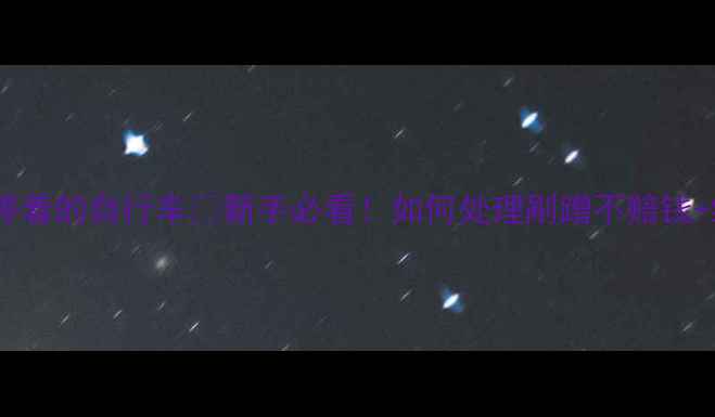 停车碰了停着的自行车新手必看如何处理剐蹭不赔钱维修指南