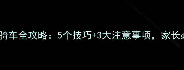 儿童学骑车全攻略5个技巧3大注意事项家长必看
