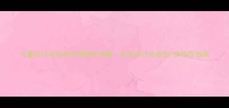 儿童自行车前刹车调整全攻略安全骑行必备的5步操作指南