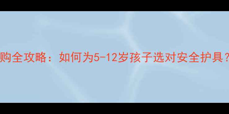 儿童自行车前叉选购全攻略如何为5-12岁孩子选对安全护具附10个避坑要点