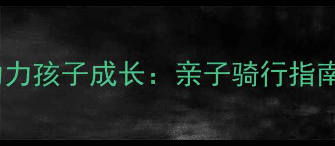 儿童自行车如何助力孩子成长亲子骑行指南与科学教育方法