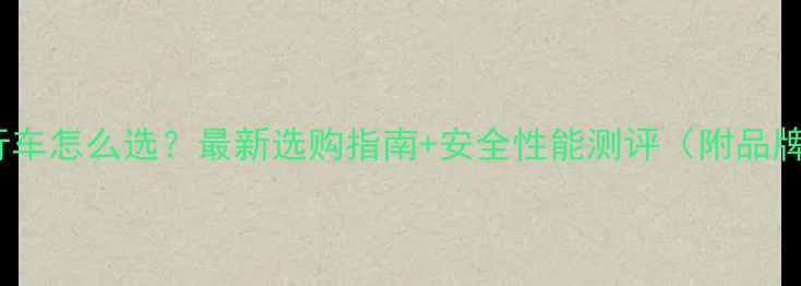 儿童自行车怎么选最新选购指南安全性能测评附品牌推荐