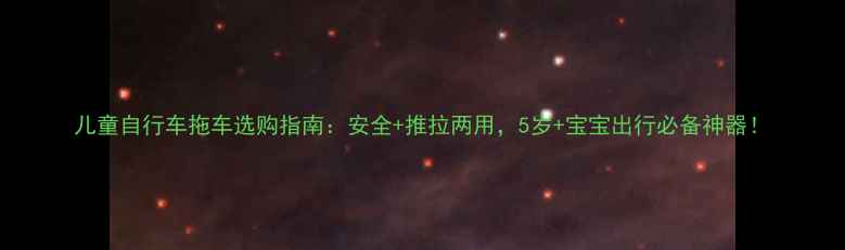 儿童自行车拖车选购指南安全推拉两用5岁宝宝出行必备神器
