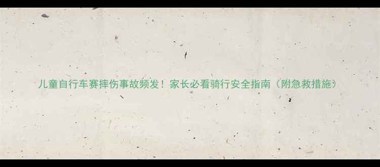 儿童自行车赛摔伤事故频发家长必看骑行安全指南附急救措施
