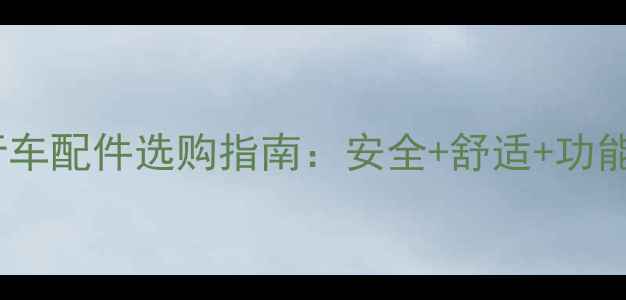 儿童自行车配件选购指南安全舒适功能全攻略