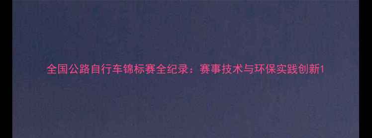 全国公路自行车锦标赛全纪录赛事技术与环保实践创新