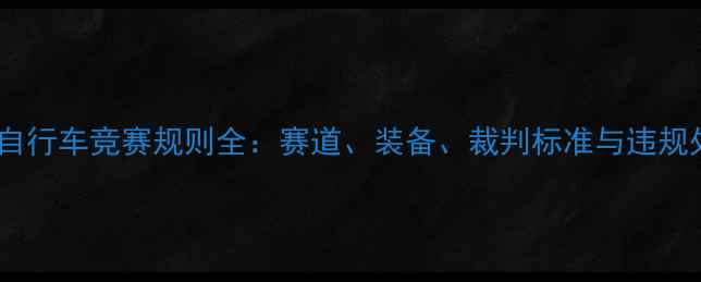 全国场地自行车竞赛规则全赛道装备裁判标准与违规处罚指南