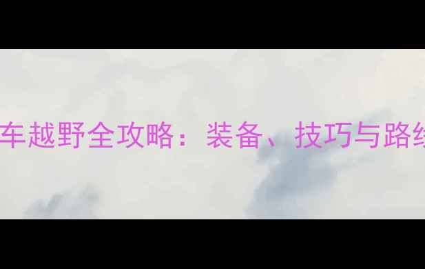 全地形山地车越野全攻略装备技巧与路线规划指南
