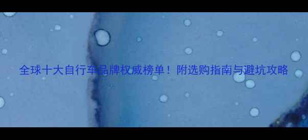 全球十大自行车品牌权威榜单附选购指南与避坑攻略