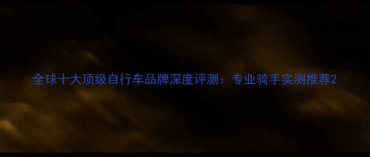 全球十大顶级自行车品牌深度评测专业骑手实测推荐