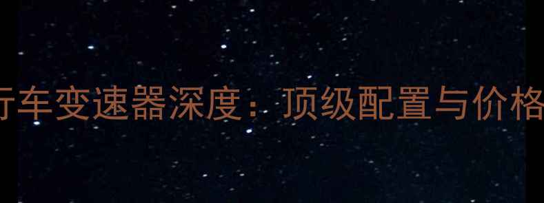 全球最贵自行车变速器深度顶级配置与价格背后的秘密