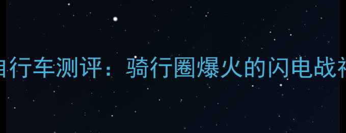 全球限定闪电自行车测评骑行圈爆火的闪电战神值不值得冲