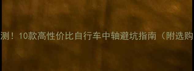全网实测10款高性价比自行车中轴避坑指南附选购清单