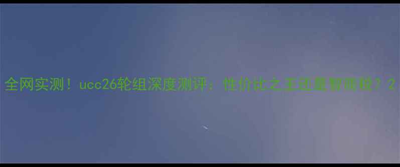 全网实测ucc26轮组深度测评性价比之王还是智商税