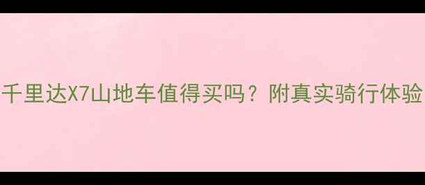 全网实测千里达X7山地车值得买吗附真实骑行体验与避坑指南