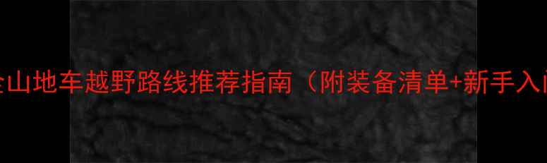 全网最全山地车越野路线推荐指南附装备清单新手入门技巧