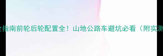 全网最全指南前轮后轮配置全山地公路车避坑必看附实测数据