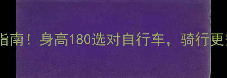全网最全指南身高180选对自行车骑行更安全省力