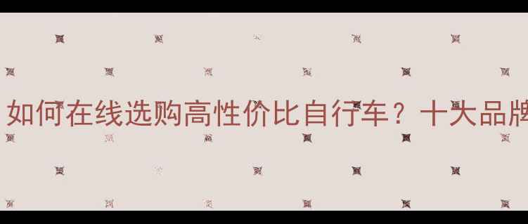 全网最全指南如何在线选购高性价比自行车十大品牌型号对比评测