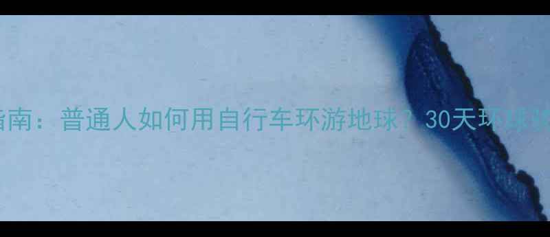 全网最全指南普通人如何用自行车环游地球30天环球骑行全攻略