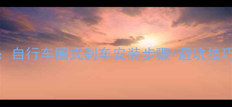 全网最全指南自行车圈式刹车安装步骤避坑技巧新手必看