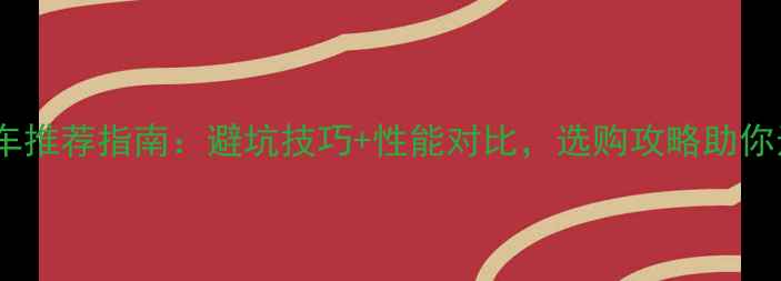 全网最全电动自行车推荐指南避坑技巧性能对比选购攻略助你选到高性价比好车