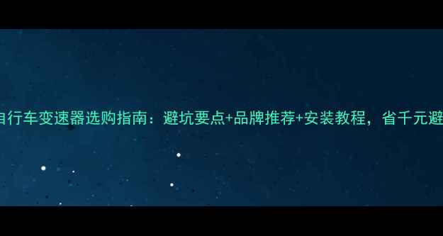 全网最全自行车变速器选购指南避坑要点品牌推荐安装教程省千元避免翻车