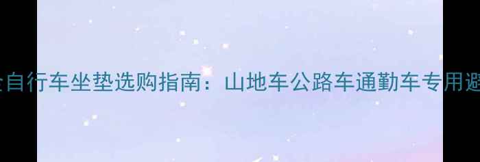 全网最全自行车坐垫选购指南山地车公路车通勤车专用避坑技巧