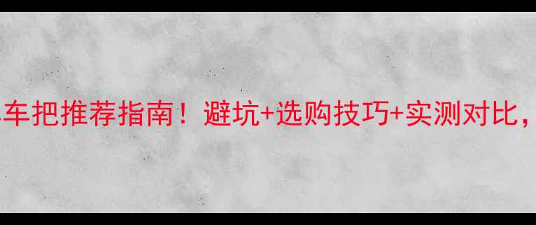全网最全自行车车把推荐指南避坑选购技巧实测对比附详细参数表