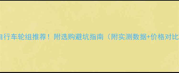 全网最全自行车轮组推荐附选购避坑指南附实测数据价格对比