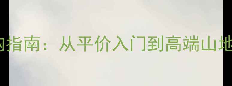 全网最全自行车选购指南从平价入门到高端山地车全品类避坑攻略