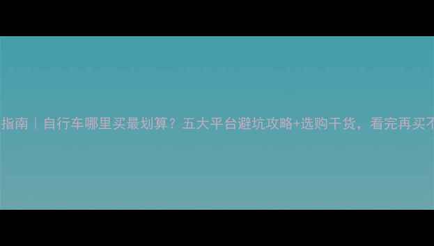 全网比价指南自行车哪里买最划算五大平台避坑攻略选购干货看完再买不踩雷