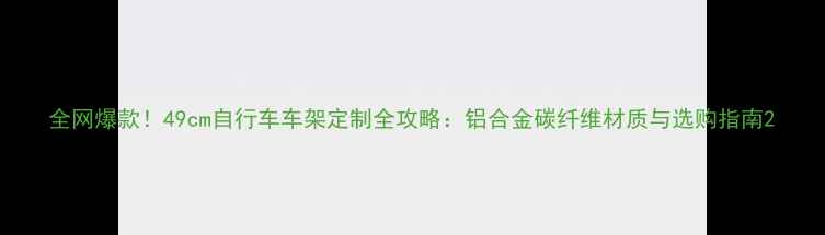 全网爆款49cm自行车车架定制全攻略铝合金碳纤维材质与选购指南