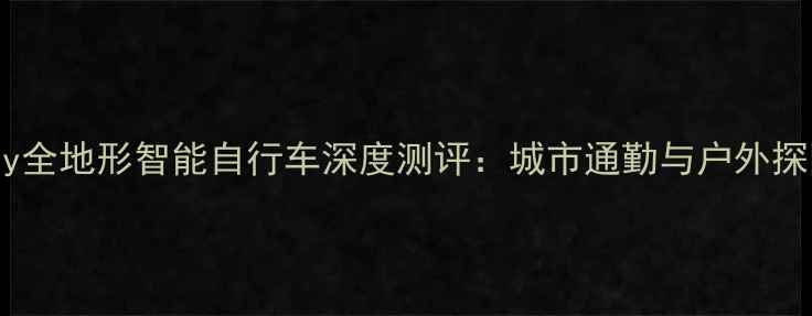全网爆款Judy全地形智能自行车深度测评城市通勤与户外探险的终极选择
