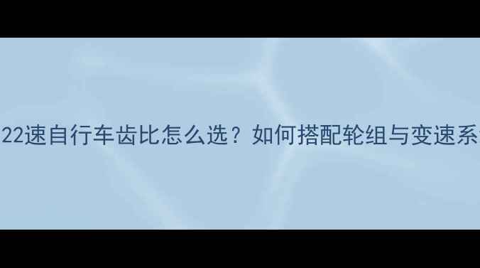 全22速自行车齿比怎么选如何搭配轮组与变速系统