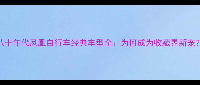 八十年代凤凰自行车经典车型全为何成为收藏界新宠