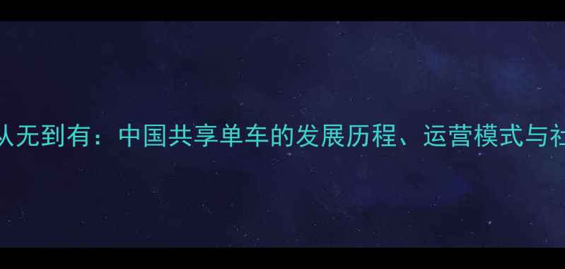 公共自行车从无到有中国共享单车的发展历程运营模式与社会影响分析