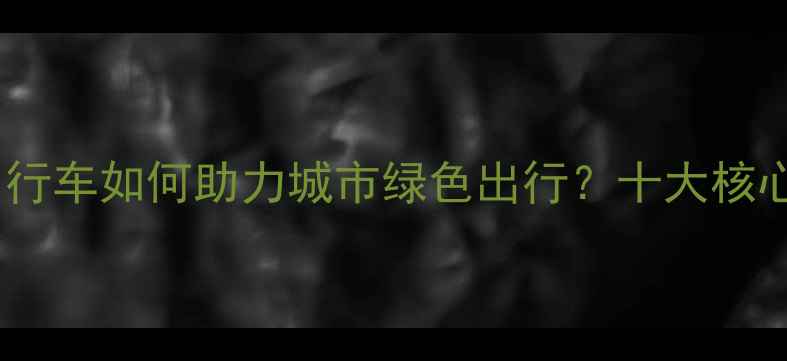 公共自行车如何助力城市绿色出行十大核心优势
