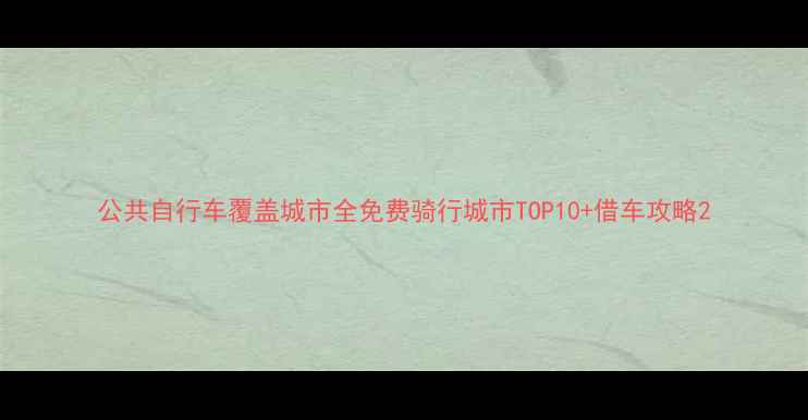 公共自行车覆盖城市全免费骑行城市TOP10借车攻略