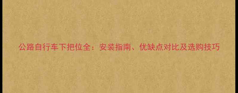 公路自行车下把位全安装指南优缺点对比及选购技巧