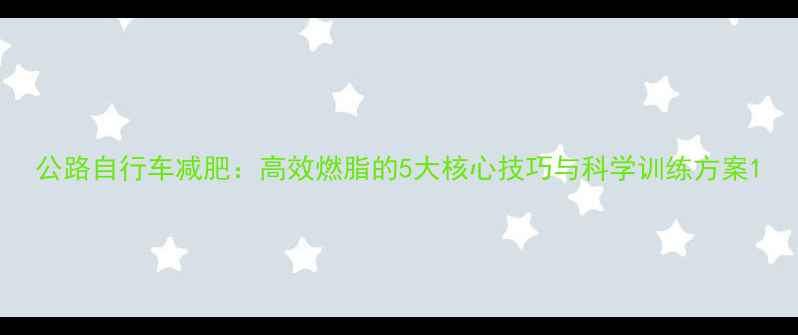 公路自行车减肥高效燃脂的5大核心技巧与科学训练方案