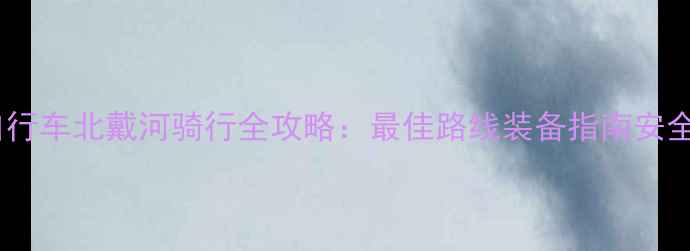 公路自行车北戴河骑行全攻略最佳路线装备指南安全贴士