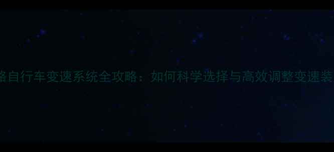 公路自行车变速系统全攻略如何科学选择与高效调整变速装置