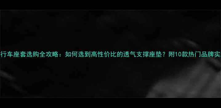公路自行车座套选购全攻略如何选到高性价比的透气支撑座垫附10款热门品牌实测对比