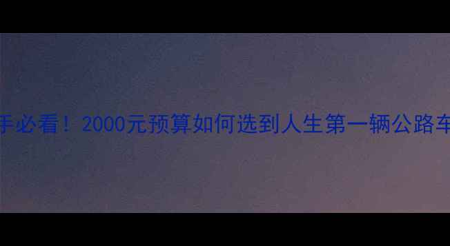 公路自行车新手必看2000元预算如何选到人生第一辆公路车附避坑指南