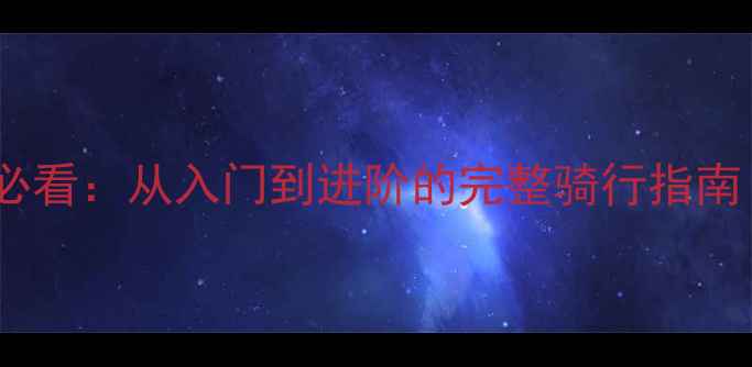 公路自行车新手必看从入门到进阶的完整骑行指南附避坑技巧
